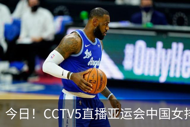 今日！CCTV5直播亚运会中国女排+中超，5+转中国男篮，网络转大连鲲城+曼城+尤文等